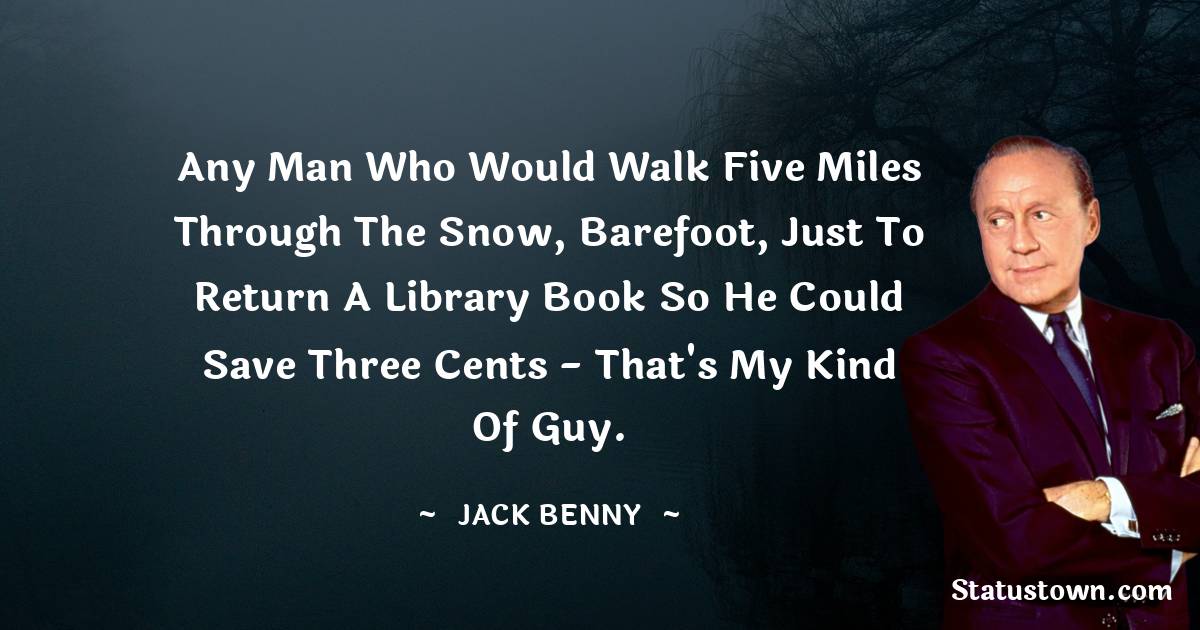 Any man who would walk five miles through the snow, barefoot, just to return a library book so he could save three cents - that's my kind of guy. - Jack Benny quotes