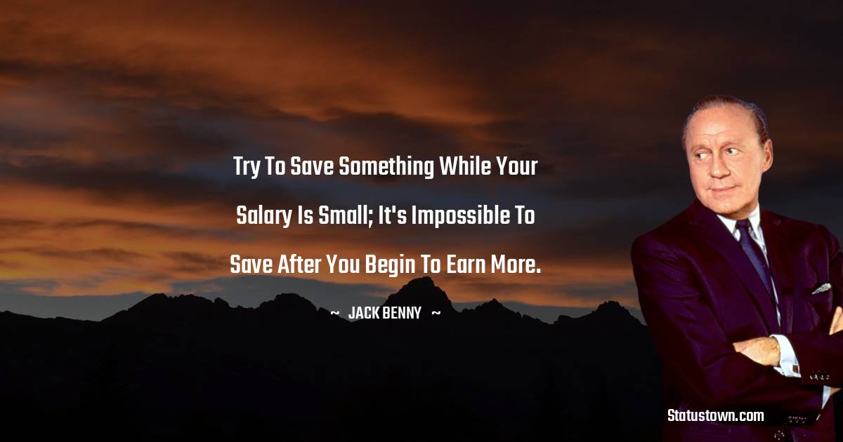 Try to save something while your salary is small; it's impossible to save after you begin to earn more. - Jack Benny quotes