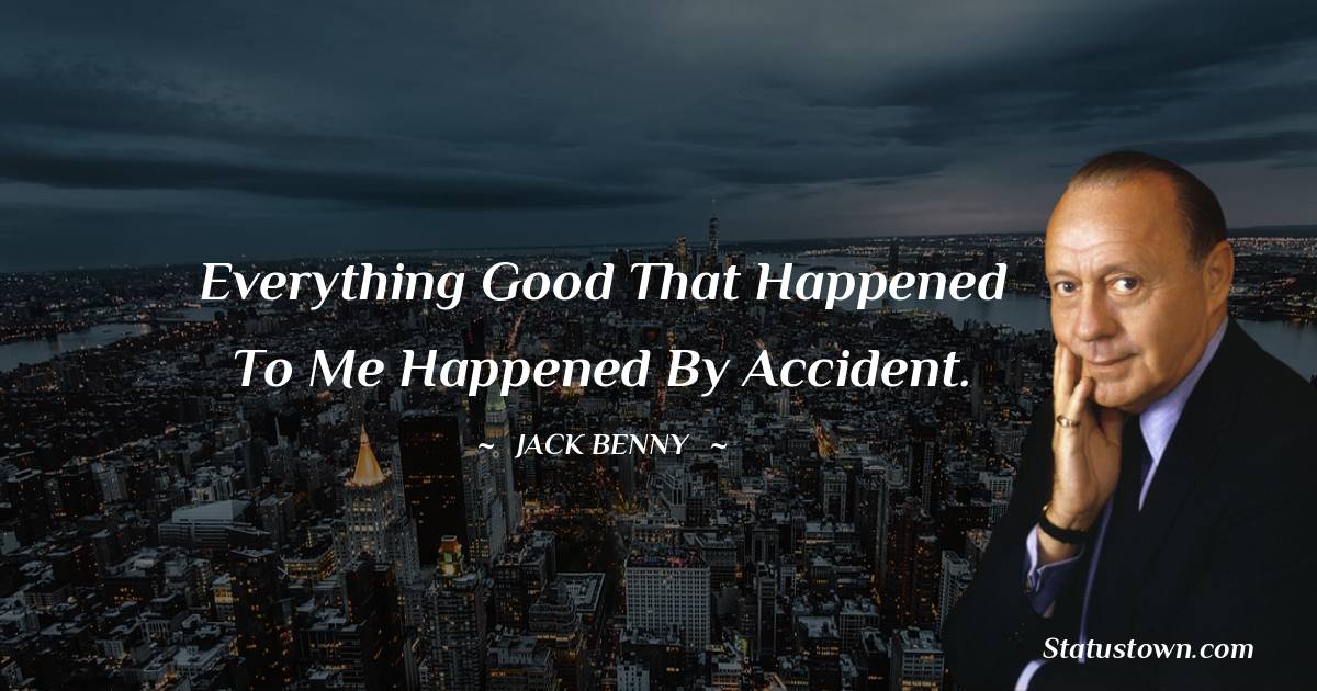 Jack Benny Quotes - Everything good that happened to me happened by accident.