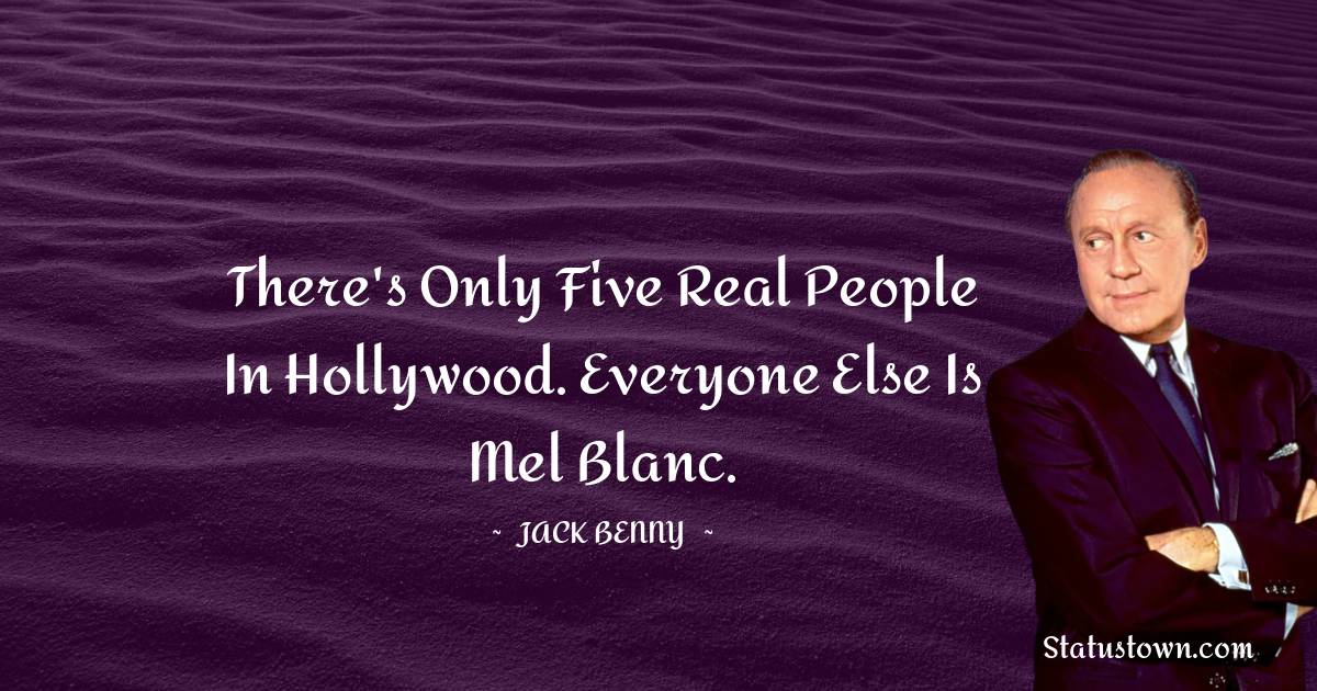 There's only five real people in Hollywood. Everyone else is Mel Blanc. - Jack Benny quotes