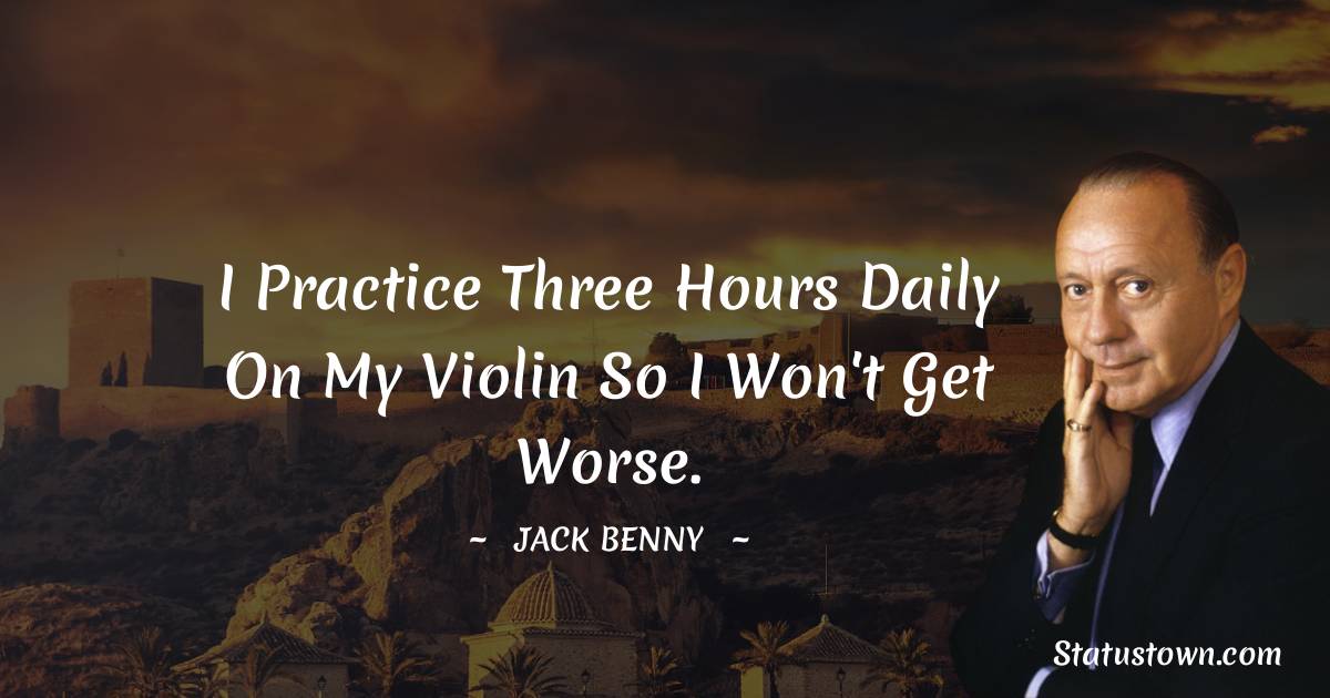 Jack Benny Quotes - I practice three hours daily on my violin so I won't get worse.