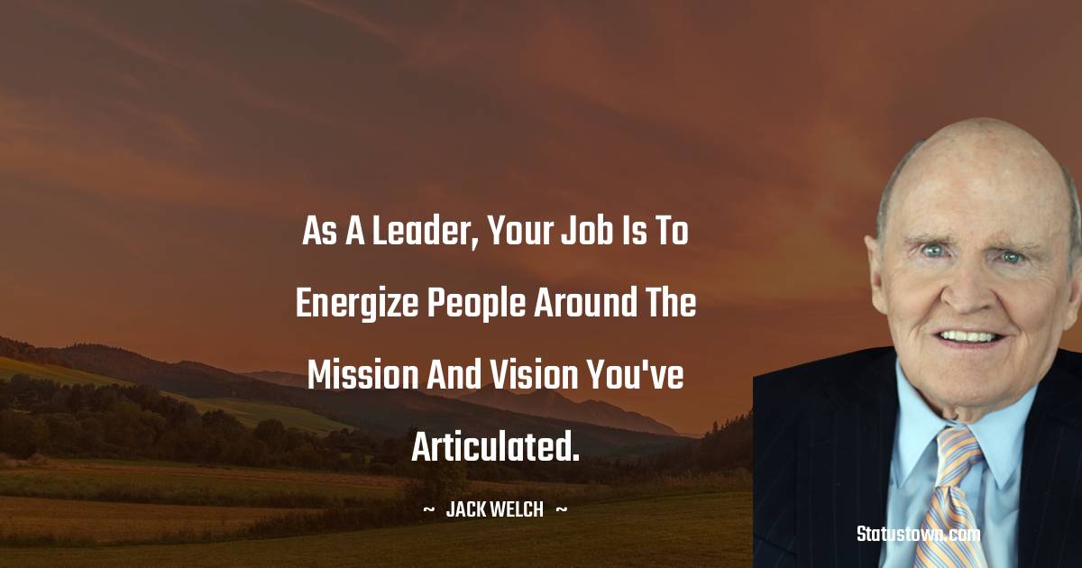 Jack Welch Quotes - As a leader, your job is to energize people around the mission and vision you've articulated.