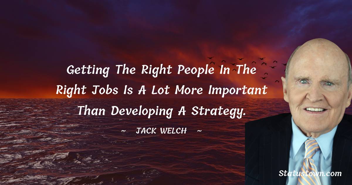 Jack Welch Quotes - Getting the right people in the right jobs is a lot more important than developing a strategy.