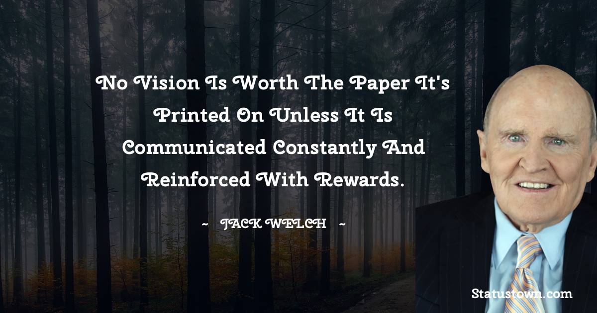 Jack Welch Quotes - No vision is worth the paper it's printed on unless it is communicated constantly and reinforced with rewards.