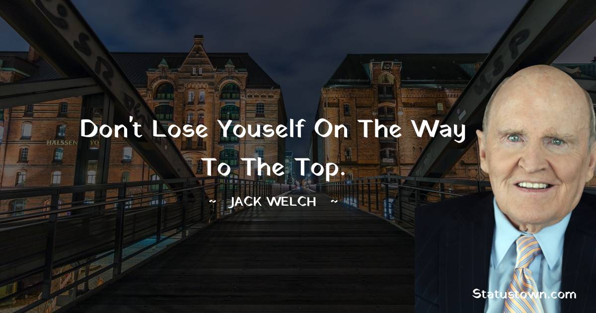 Jack Welch Quotes - Don't lose youself on the way to the top.
