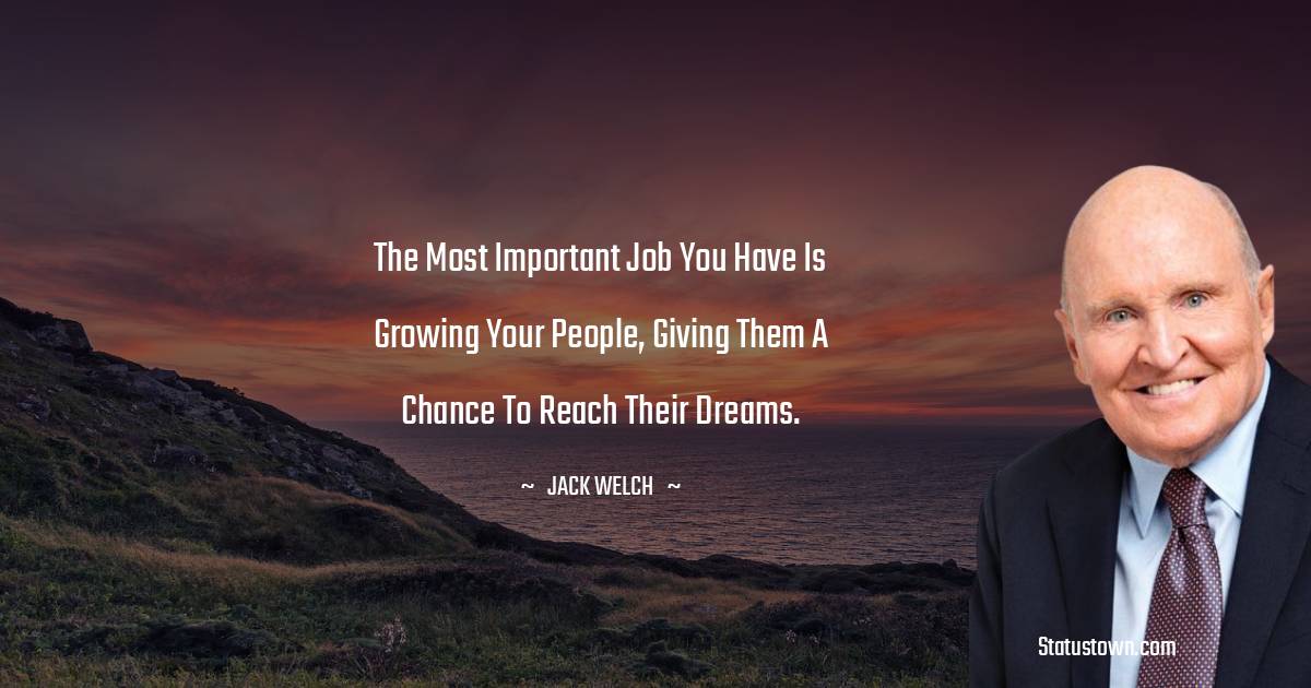 Jack Welch Quotes - The most important job you have is growing your people, giving them a chance to reach their dreams.