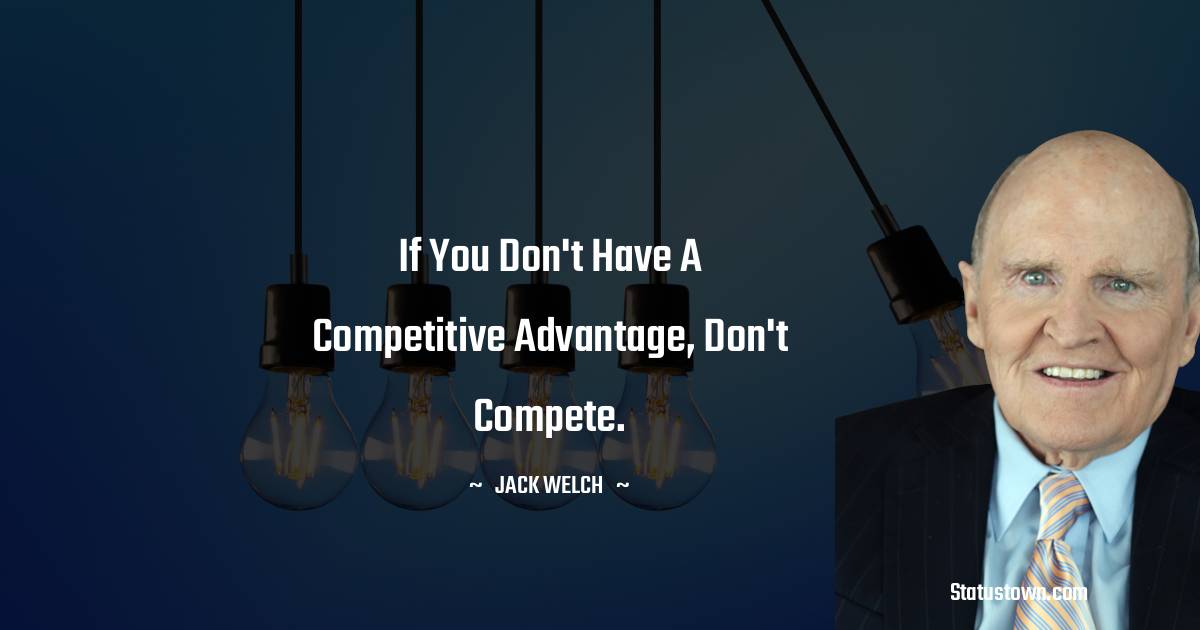 Jack Welch Quotes - If you don't have a competitive advantage, don't compete.