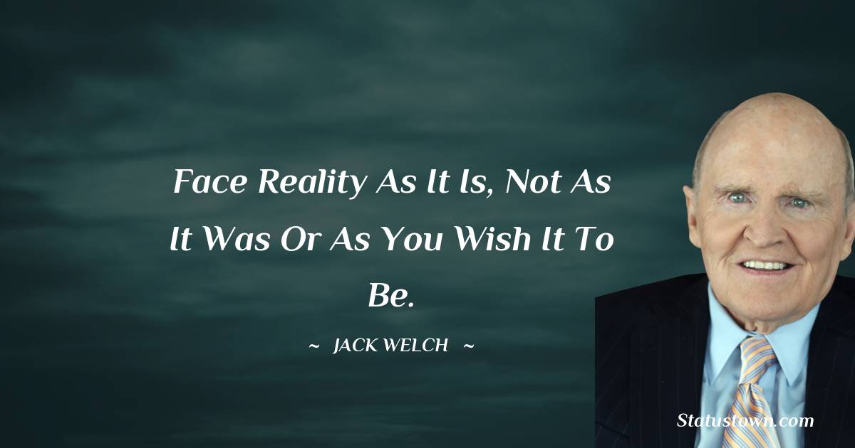 Jack Welch Quotes - Face reality as it is, not as it was or as you wish it to be.