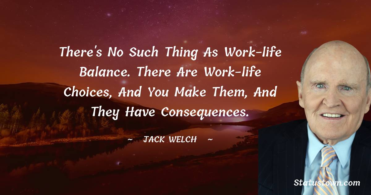 Jack Welch Quotes - There's no such thing as work-life balance. There are work-life choices, and you make them, and they have consequences.
