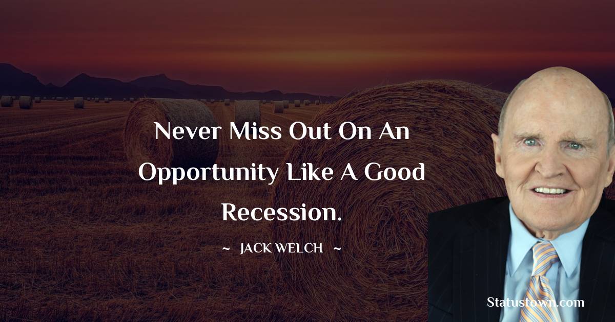 Jack Welch Quotes - Never miss out on an opportunity like a good recession.