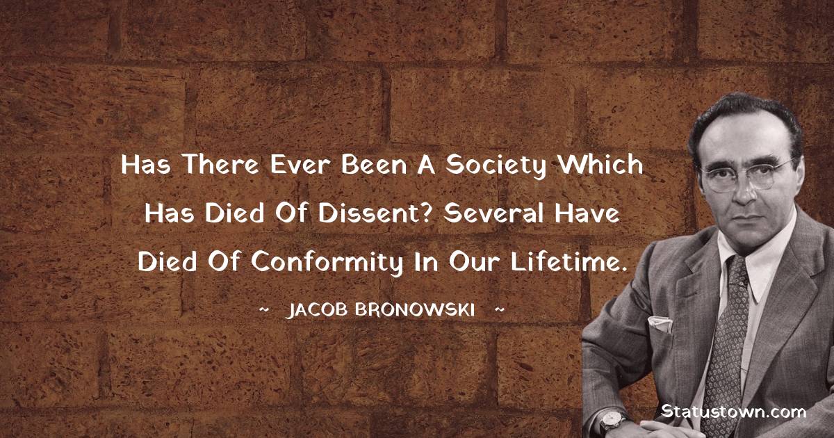 Jacob Bronowski Quotes - Has there ever been a society which has died of dissent? Several have died of conformity in our lifetime.