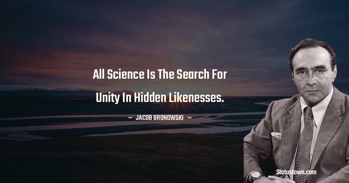 Jacob Bronowski Quotes - All science is the search for unity in hidden likenesses.
