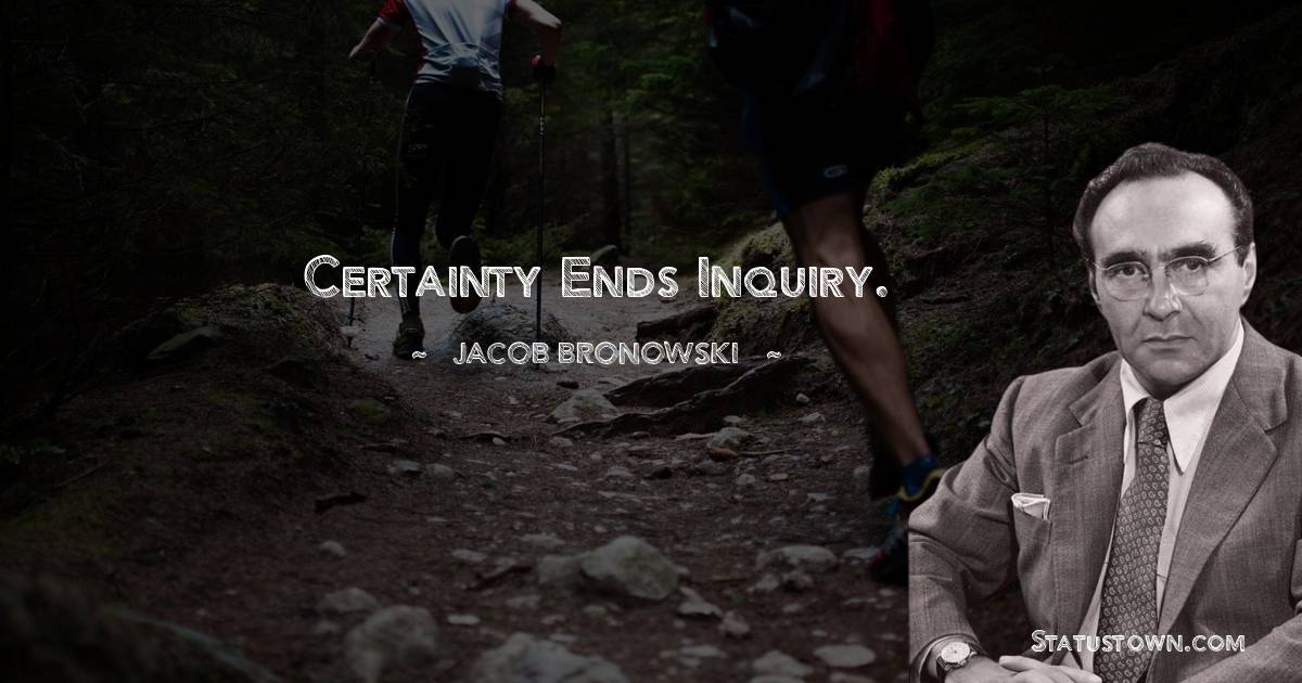 Jacob Bronowski Quotes - Certainty ends inquiry.