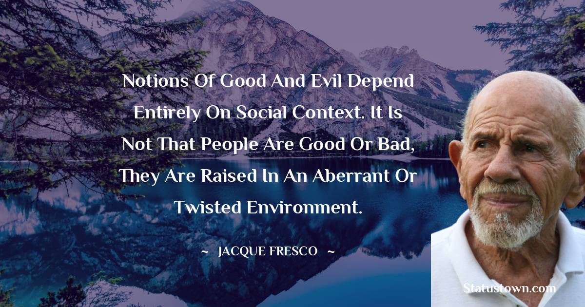 Jacque Fresco Quotes - Notions of Good and Evil depend entirely on social context. It is not that people are good or bad, they are raised in an aberrant or twisted environment.