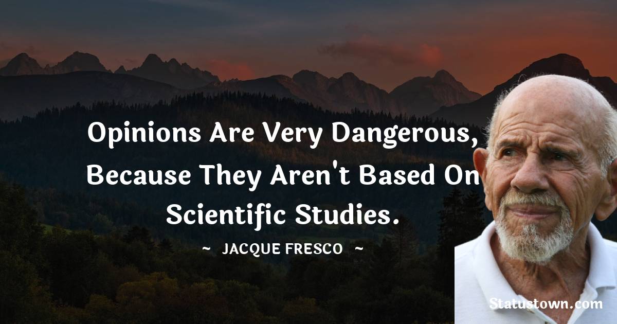 Jacque Fresco Quotes - Opinions are very dangerous, because they aren't based on scientific studies.