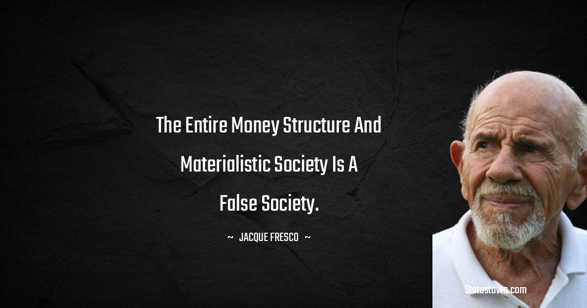 Jacque Fresco Quotes - The entire money structure and materialistic society is a false society.