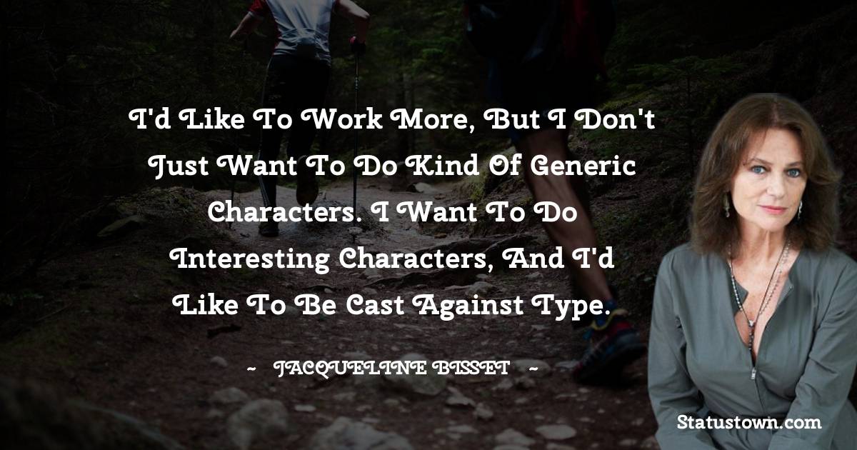 Jacqueline Bisset Quotes - I'd like to work more, but I don't just want to do kind of generic characters. I want to do interesting characters, and I'd like to be cast against type.