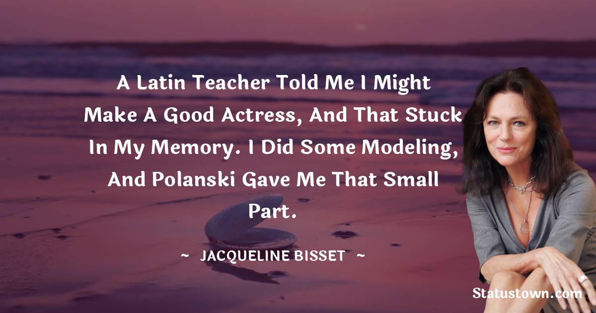 Jacqueline Bisset Quotes - A Latin teacher told me I might make a good actress, and that stuck in my memory. I did some modeling, and Polanski gave me that small part.