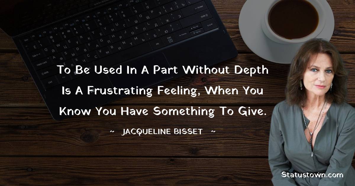 Jacqueline Bisset Quotes - To be used in a part without depth is a frustrating feeling, when you know you have something to give.