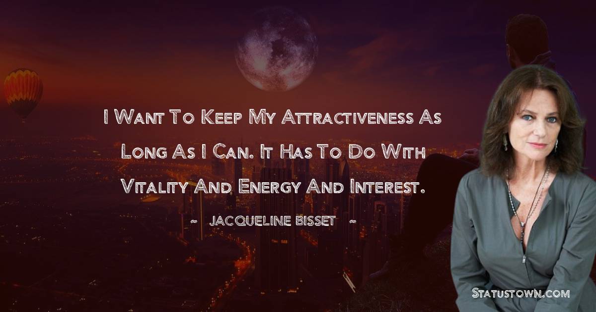Jacqueline Bisset Quotes - I want to keep my attractiveness as long as I can. It has to do with vitality and energy and interest.