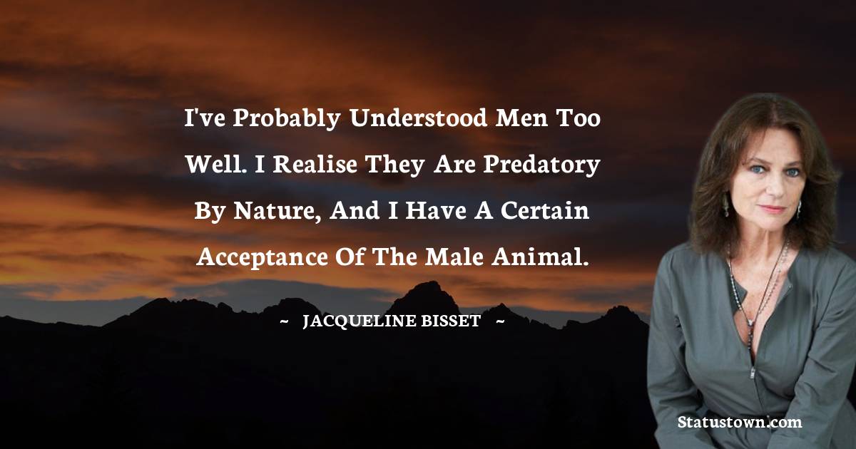 Jacqueline Bisset Quotes - I've probably understood men too well. I realise they are predatory by nature, and I have a certain acceptance of the male animal.