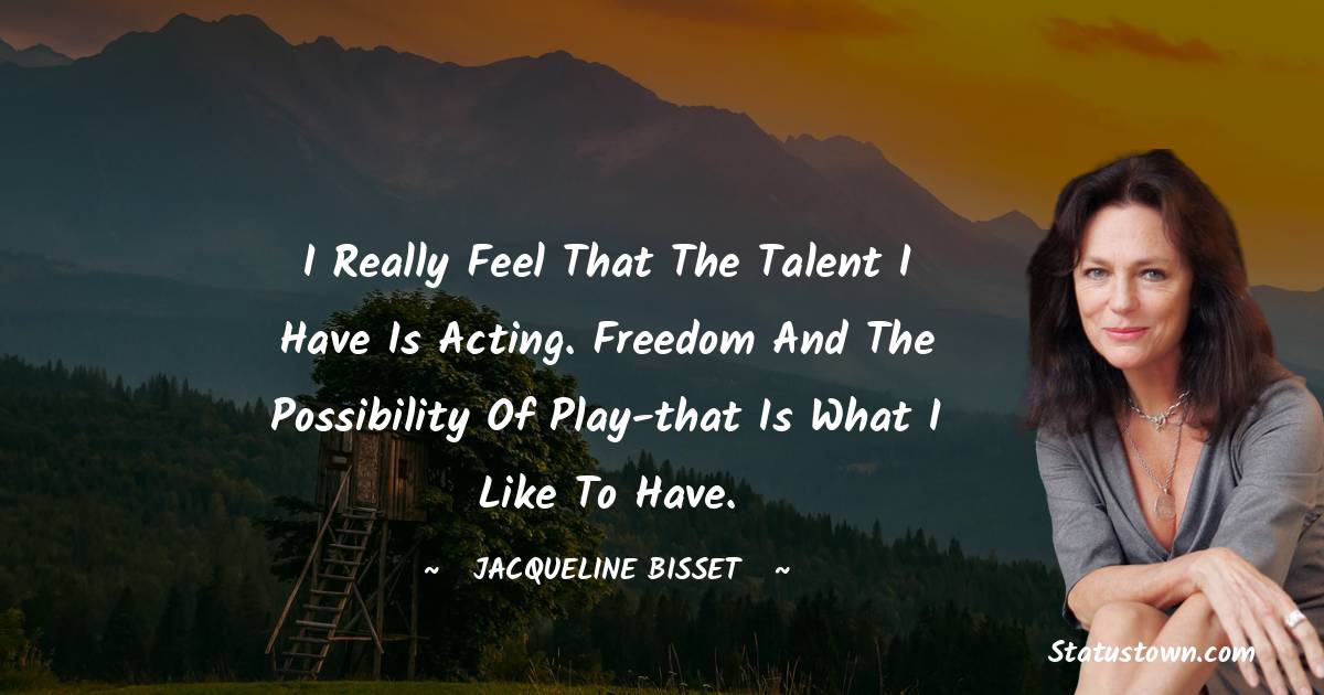 Jacqueline Bisset Quotes - I really feel that the talent I have is acting. Freedom and the possibility of play-that is what I like to have.