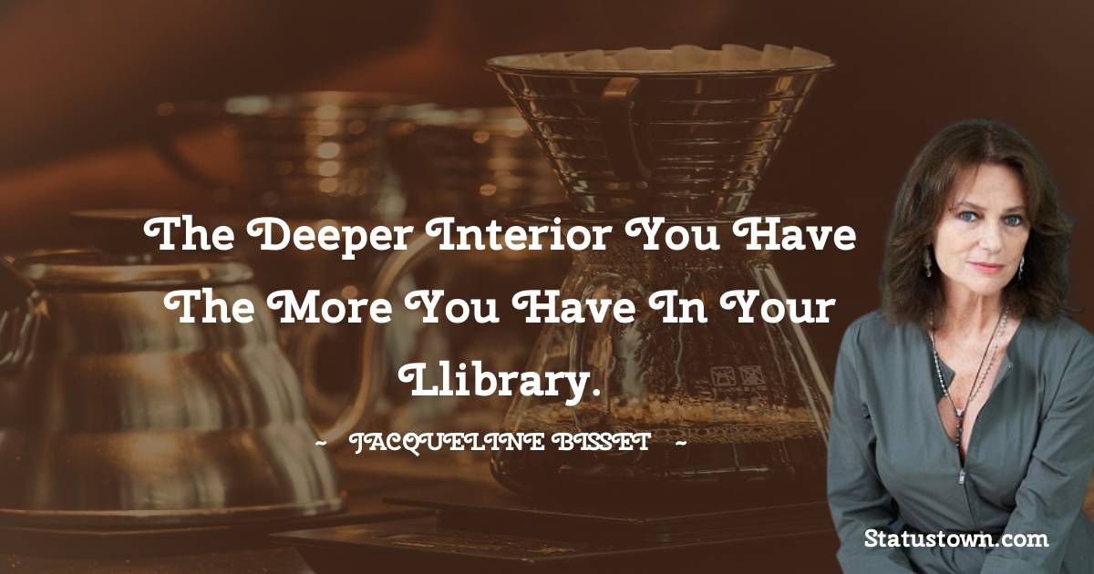 Jacqueline Bisset Quotes - The deeper interior you have the more you have in your llibrary.