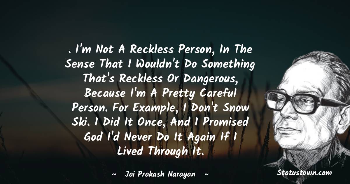 Jai Prakash Narayan Quotes - . I'm not a reckless person, in the sense that I wouldn't do something that's reckless or dangerous, because I'm a pretty careful person. For example, I don't snow ski. I did it once, and I promised God I'd never do it again if I lived through it.