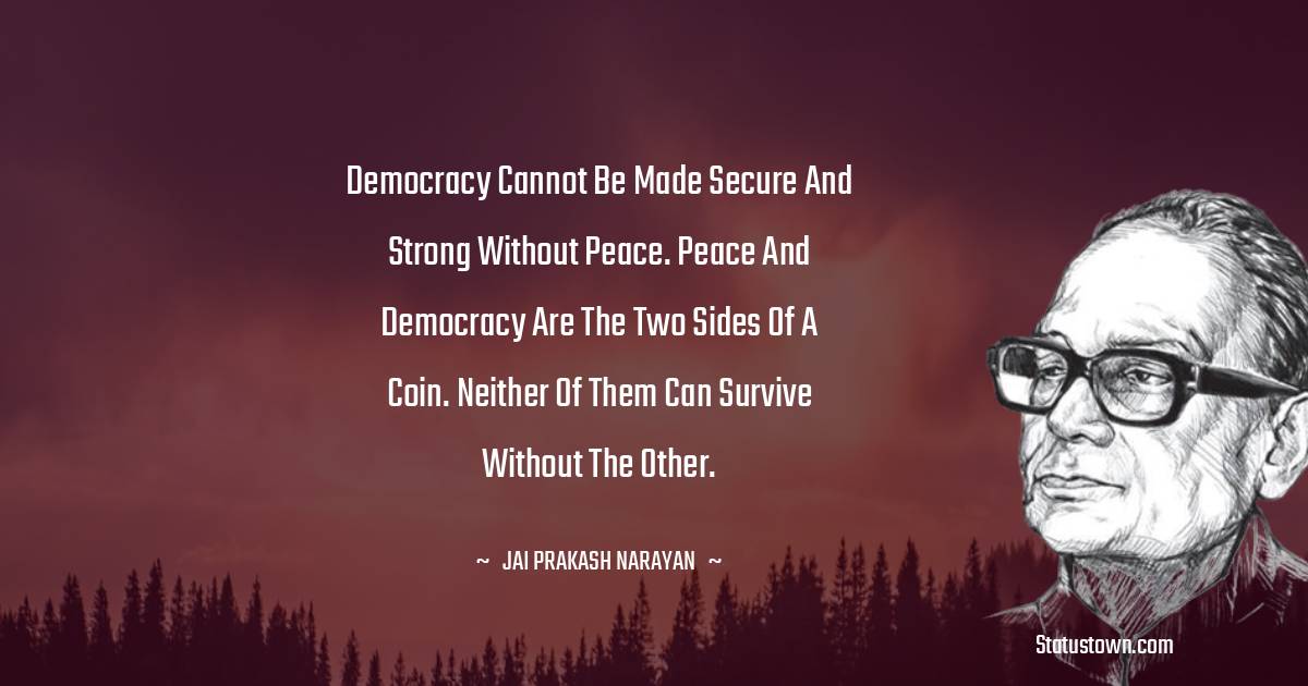 Democracy cannot be made secure and strong without peace. Peace and democracy are the two sides of a coin. Neither of them can survive without the other.