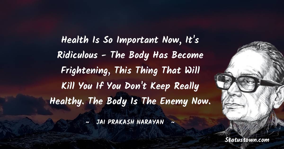 Jai Prakash Narayan Quotes - Health is so important now, it's ridiculous - the body has become frightening, this thing that will kill you if you don't keep really healthy. The body is the enemy now.