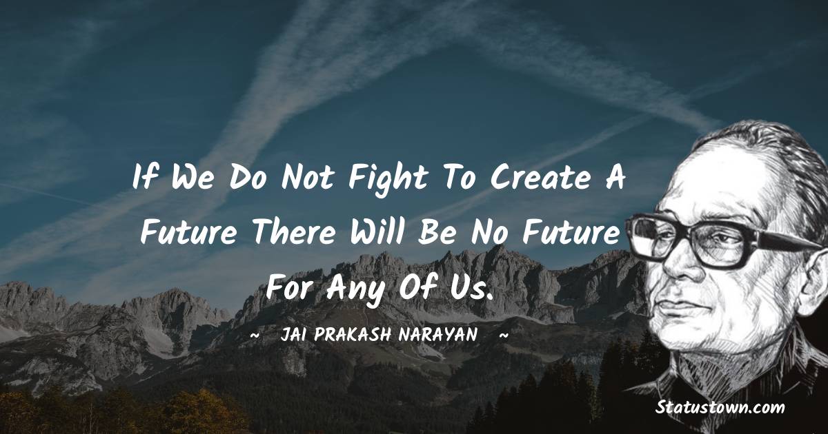 Jai Prakash Narayan Quotes - If we do not fight to create a future there will be no future for any of us.