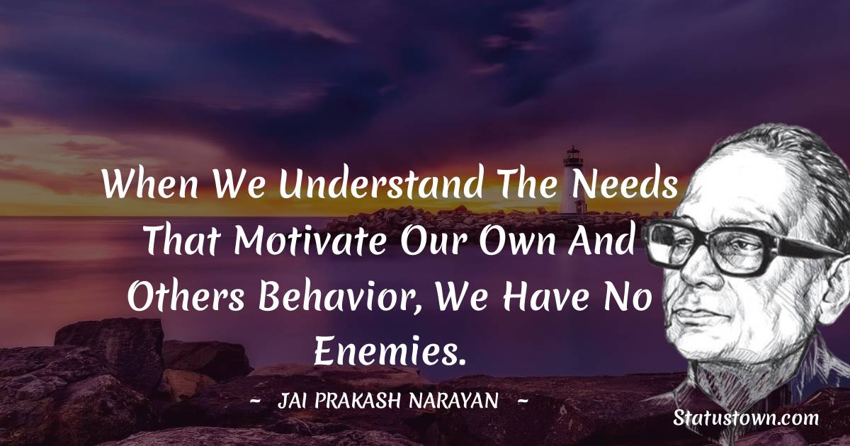 Jai Prakash Narayan Quotes - When we understand the needs that motivate our own and others behavior, we have no enemies.