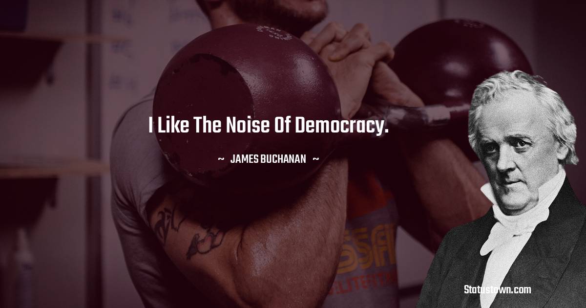 I like the noise of democracy. - James Buchanan quotes