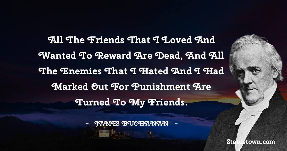 James Buchanan Quotes - All the friends that I loved and wanted to reward are dead, and all the enemies that I hated and I had marked out for punishment are turned to my friends.