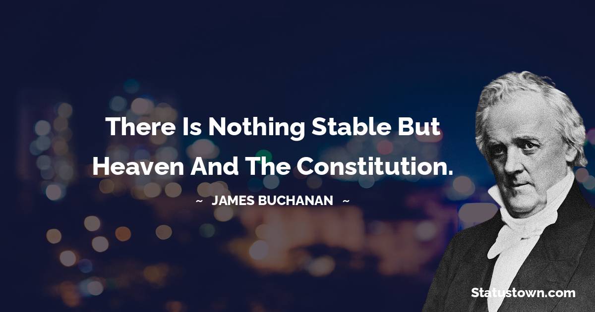 There is nothing stable but Heaven and the Constitution. - James Buchanan quotes