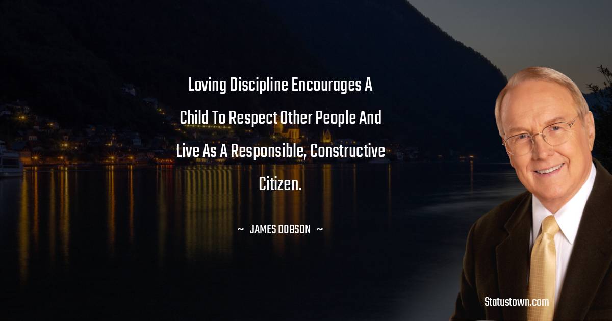 James Dobson Quotes - Loving discipline encourages a child to respect other people and live as a responsible, constructive citizen.