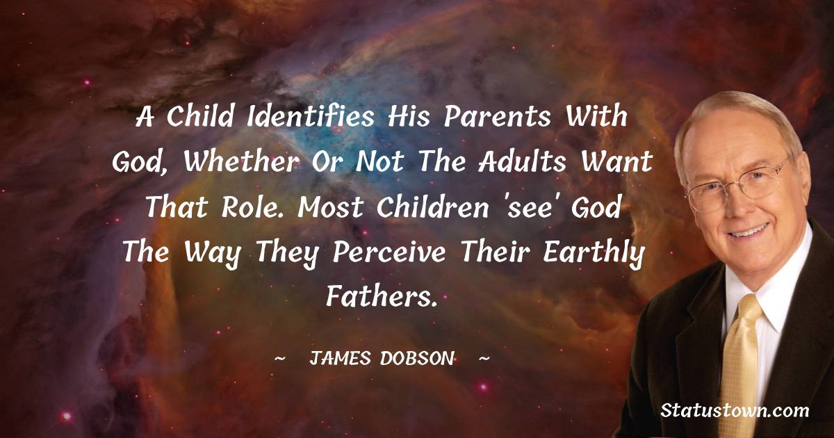 A child identifies his parents with God, whether or not the adults want that role. Most children 'see' God the way they perceive their earthly fathers. - James Dobson quotes