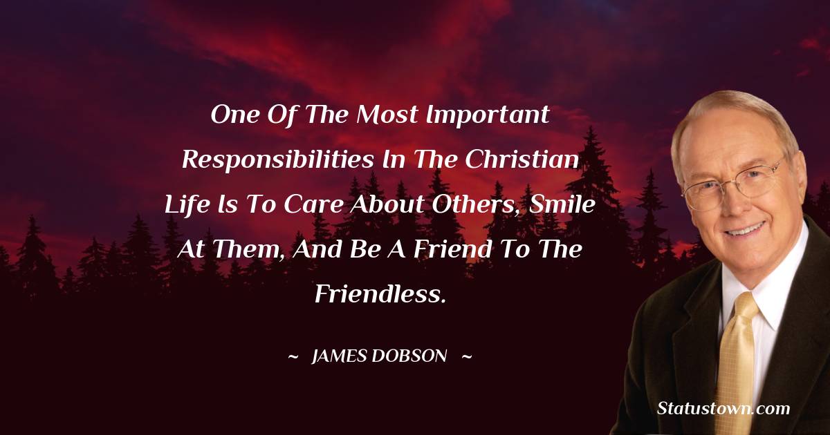 James Dobson Quotes - One of the most important responsibilities in the Christian life is to care about others, smile at them, and be a friend to the friendless.