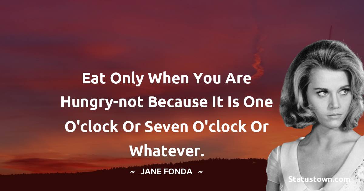 Jane Fonda Quotes - Eat only when you are hungry-not because it is one o'clock or seven o'clock or whatever.
