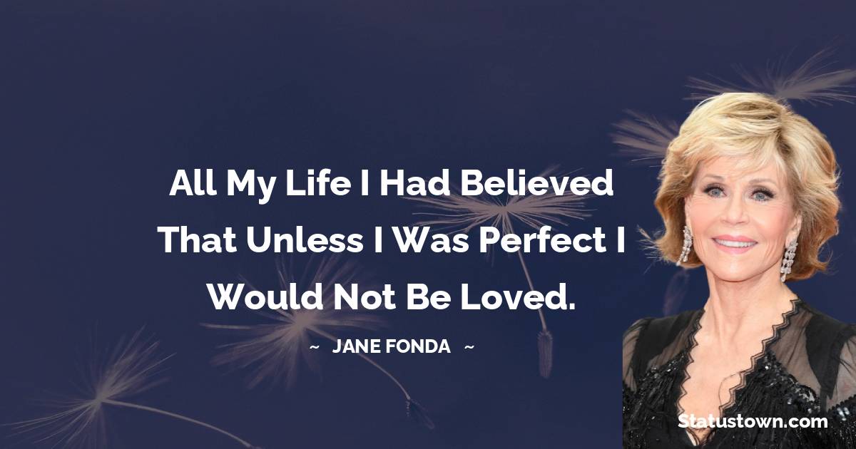 Jane Fonda Quotes - All my life I had believed that unless I was perfect I would not be loved.
