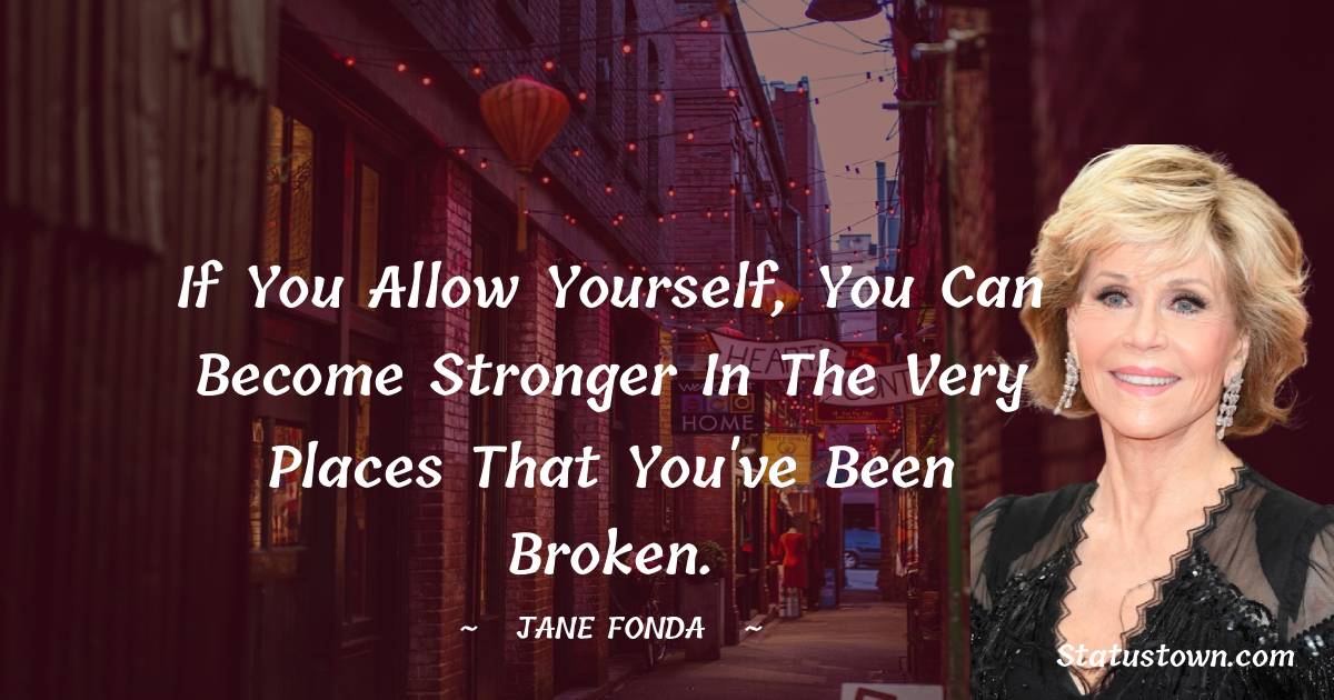 If you allow yourself, you can become stronger in the very places that you've been broken.