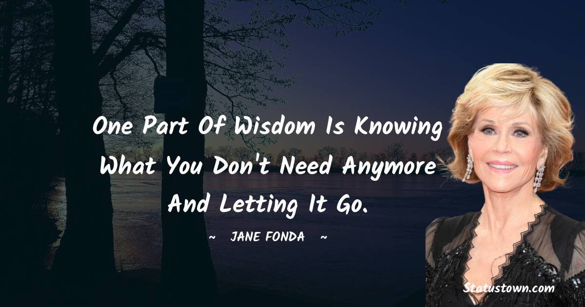 Jane Fonda Quotes - One part of wisdom is knowing what you don't need anymore and letting it go.