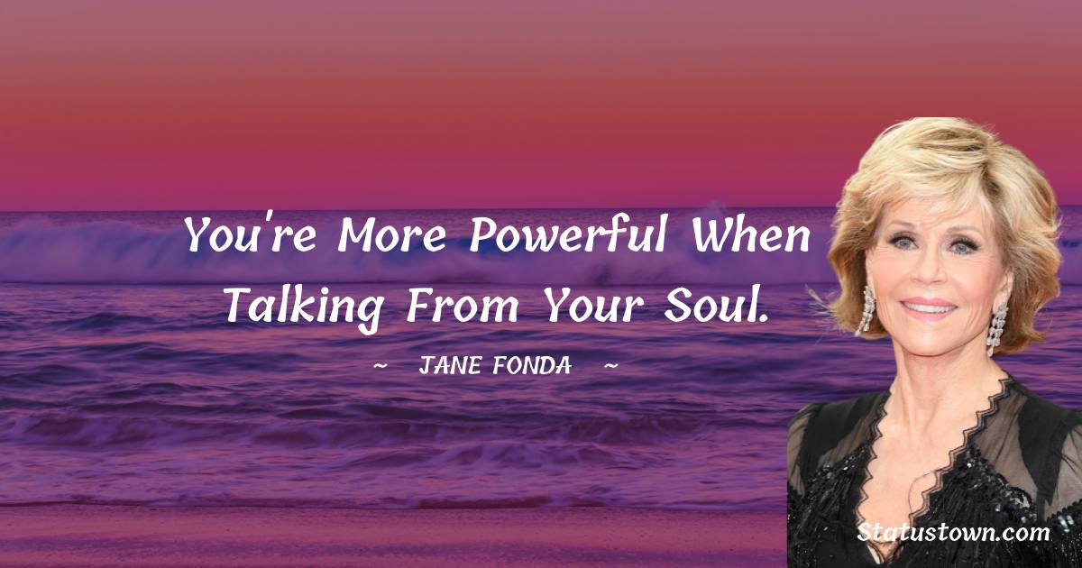 You're more powerful when talking from your soul. - Jane Fonda quotes