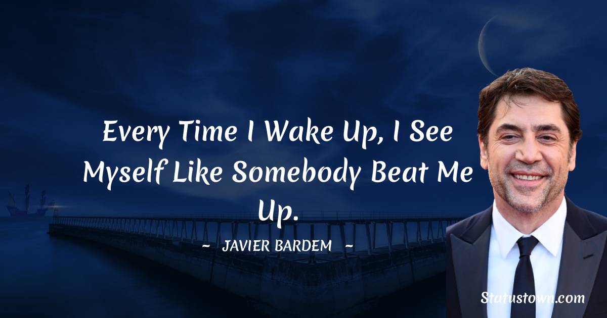 Every time I wake up, I see myself like somebody beat me up. - Javier Bardem quotes