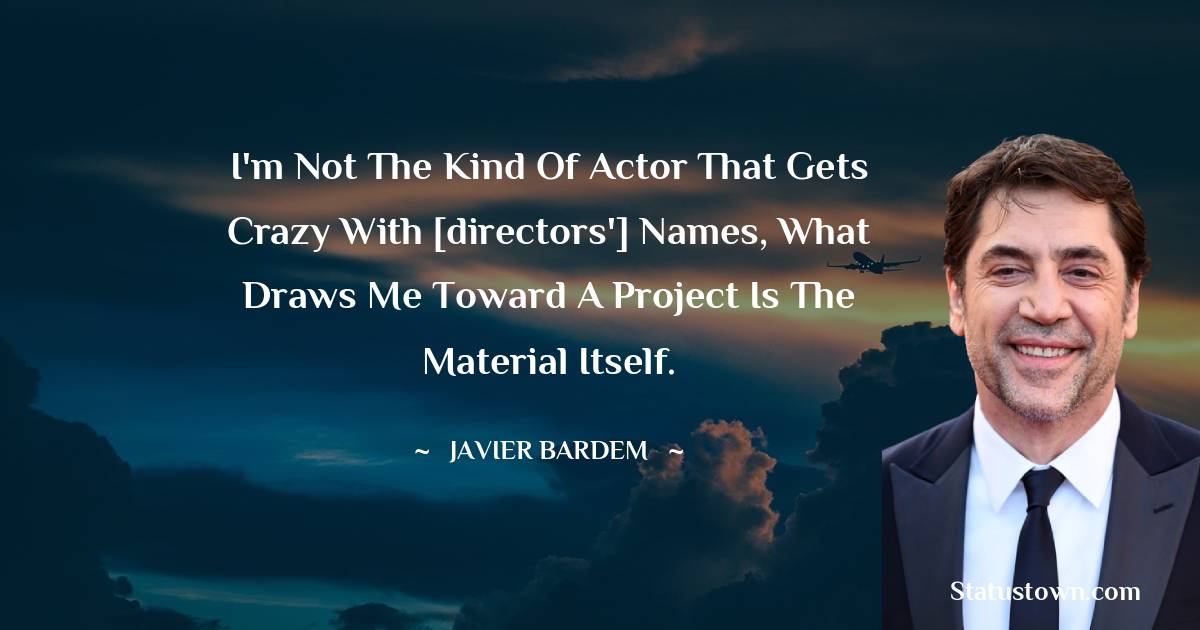 I'm not the kind of actor that gets crazy with [directors'] names, what draws me toward a project is the material itself. - Javier Bardem quotes