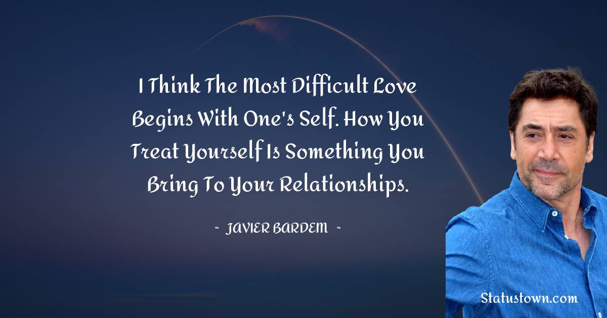 I think the most difficult love begins with one's self. How you treat yourself is something you bring to your relationships. - Javier Bardem quotes