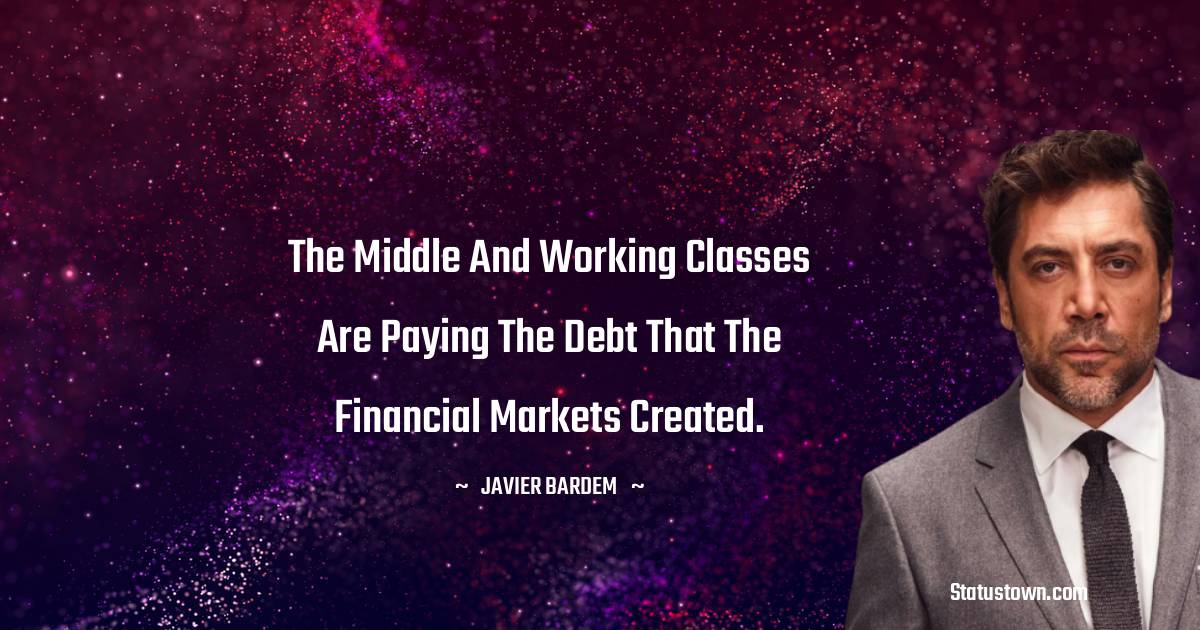 The middle and working classes are paying the debt that the financial markets created. - Javier Bardem quotes
