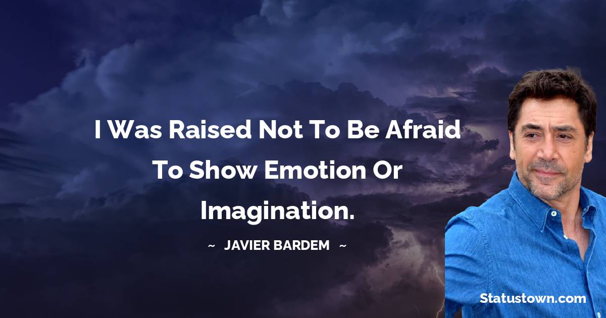 I was raised not to be afraid to show emotion or imagination. - Javier Bardem quotes