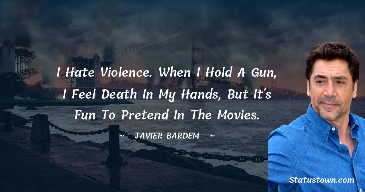 I hate violence. When I hold a gun, I feel death in my hands, but it's fun to pretend in the movies. - Javier Bardem quotes