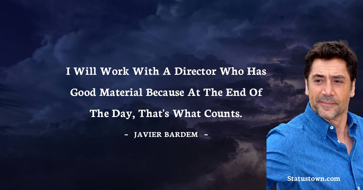I will work with a director who has good material because at the end of the day, that's what counts. - Javier Bardem quotes